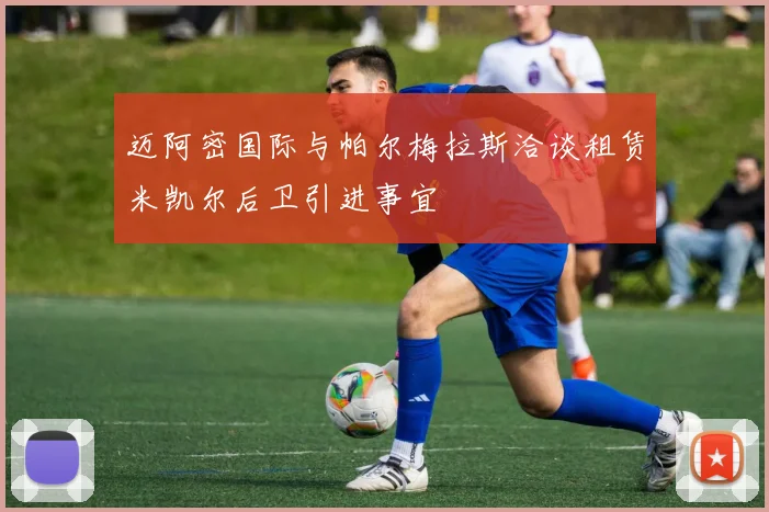 迈阿密国际与帕尔梅拉斯洽谈租赁米凯尔后卫引进事宜