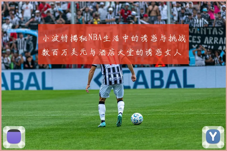 小波特揭秘NBA生活中的诱惑与挑战数百万美元与酒店大堂的诱惑女人