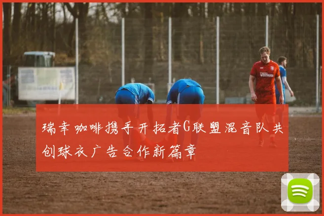 瑞幸咖啡携手开拓者G联盟混音队共创球衣广告合作新篇章