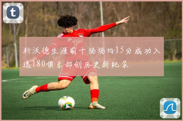 科沃德生涯前十场场均15分成功入选180俱乐部创历史新纪录