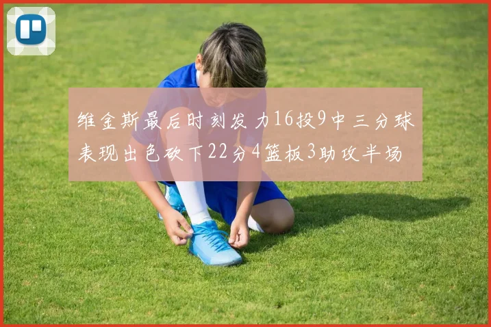 维金斯最后时刻发力16投9中三分球表现出色砍下22分4篮板3助攻半场独得15分