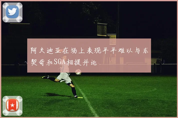 阿夫迪亚在场上表现平平难以与东契奇和SGA相提并论