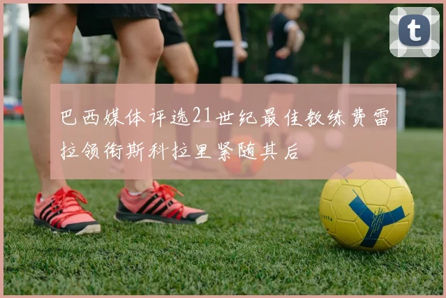 巴西媒体评选21世纪最佳教练费雷拉领衔斯科拉里紧随其后