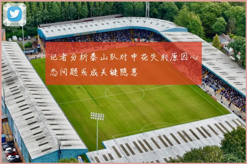 记者分析泰山队对申花失利原因心态问题或成关键隐患