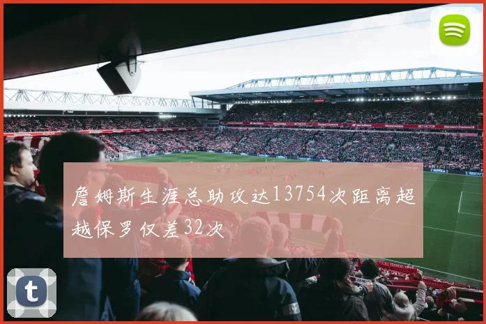 詹姆斯生涯总助攻达13754次距离超越保罗仅差32次