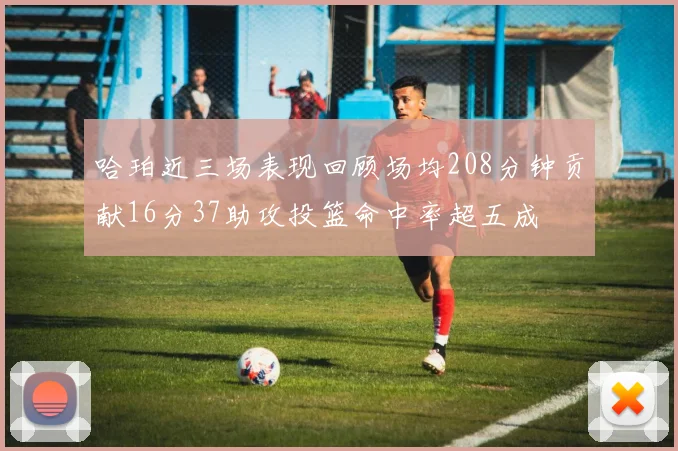 哈珀近三场表现回顾场均208分钟贡献16分37助攻投篮命中率超五成