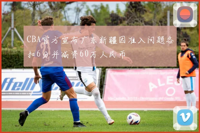 CBA官方宣布广东新疆因准入问题各扣6分并减资60万人民币