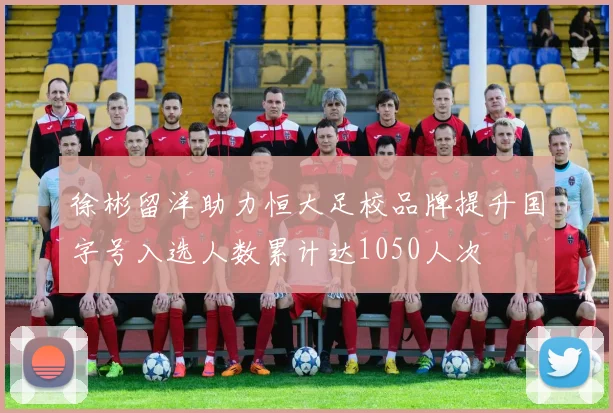 徐彬留洋助力恒大足校品牌提升国字号入选人数累计达1050人次