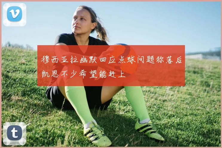 穆西亚拉幽默回应点球问题称落后凯恩不少希望能赶上