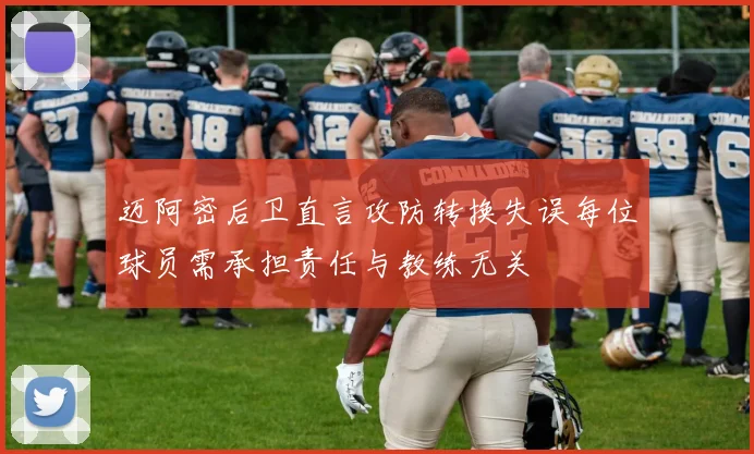 迈阿密后卫直言攻防转换失误每位球员需承担责任与教练无关