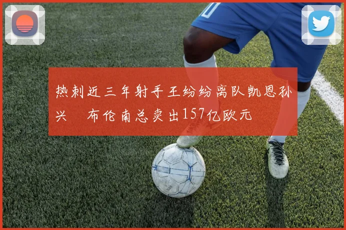 热刺近三年射手王纷纷离队凯恩孙兴慜布伦南总卖出157亿欧元