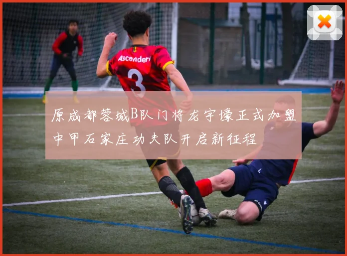原成都蓉城B队门将龙宇壕正式加盟中甲石家庄功夫队开启新征程