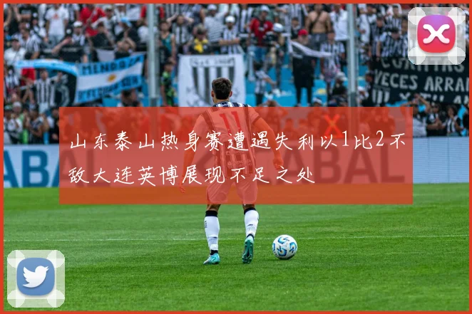 山东泰山热身赛遭遇失利以1比2不敌大连英博展现不足之处