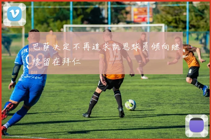 巴萨决定不再追求凯恩球员倾向继续留在拜仁