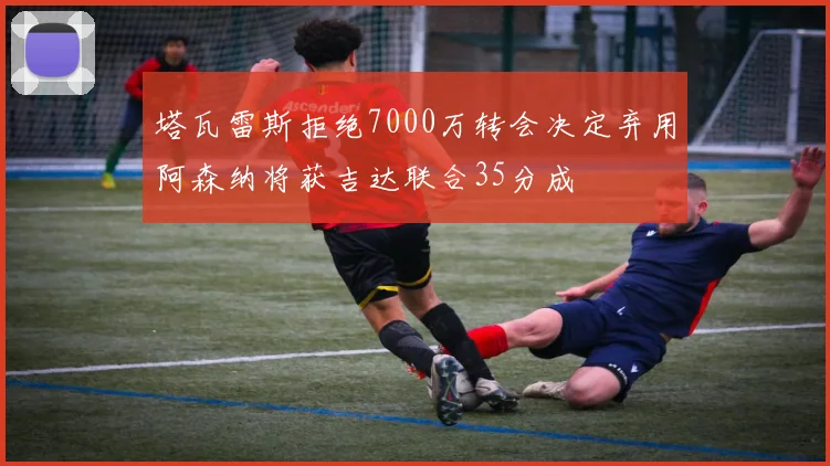 塔瓦雷斯拒绝7000万转会决定弃用阿森纳将获吉达联合35分成
