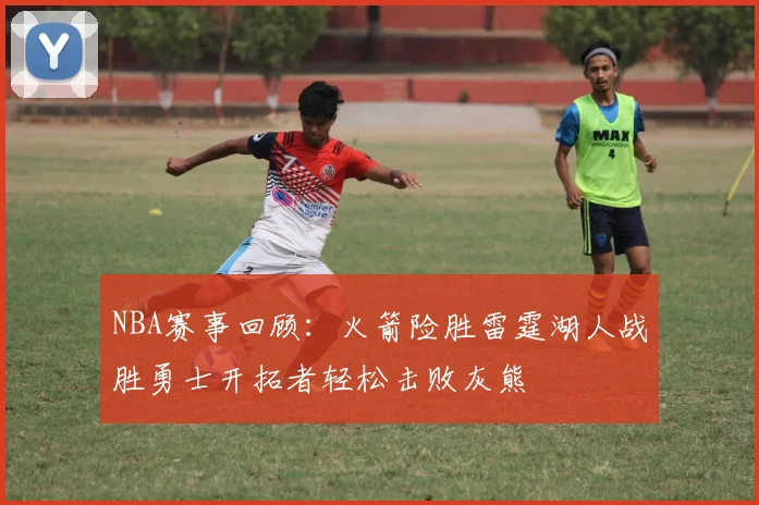 NBA赛事回顾：火箭险胜雷霆湖人战胜勇士开拓者轻松击败灰熊