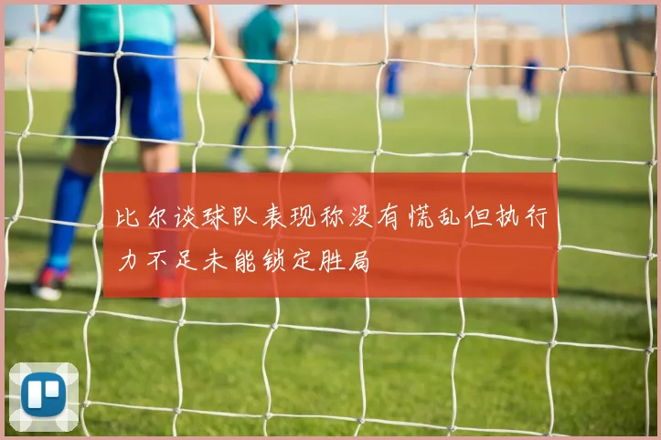 比尔谈球队表现称没有慌乱但执行力不足未能锁定胜局