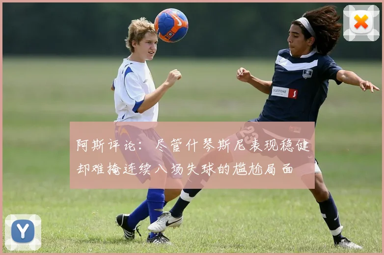 阿斯评论：尽管什琴斯尼表现稳健却难掩连续八场失球的尴尬局面