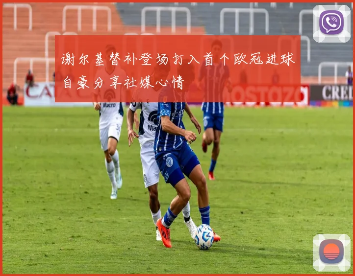谢尔基替补登场打入首个欧冠进球自豪分享社媒心情