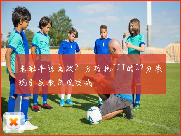 米勒半场高效21分对抗JJJ的22分表现引发激烈攻防战