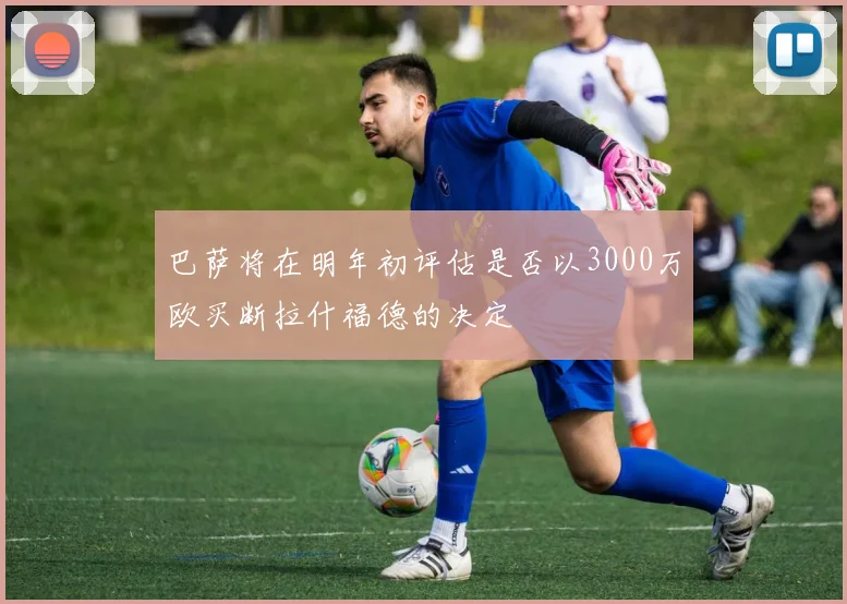 巴萨将在明年初评估是否以3000万欧买断拉什福德的决定