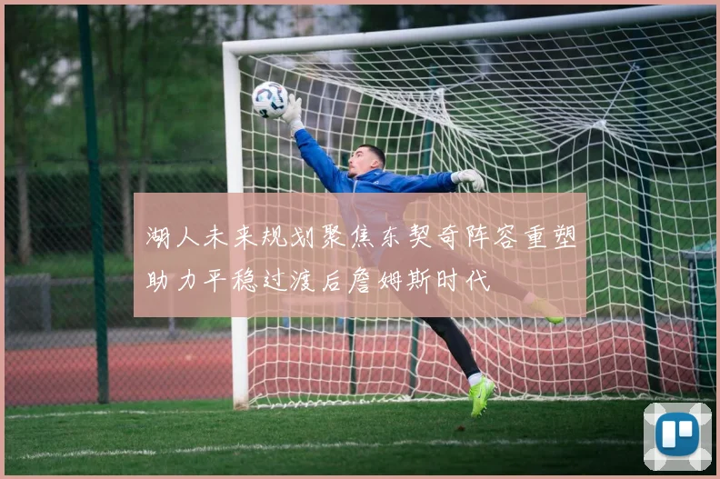 湖人未来规划聚焦东契奇阵容重塑助力平稳过渡后詹姆斯时代