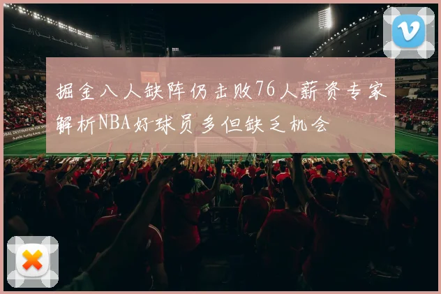 掘金八人缺阵仍击败76人薪资专家解析NBA好球员多但缺乏机会