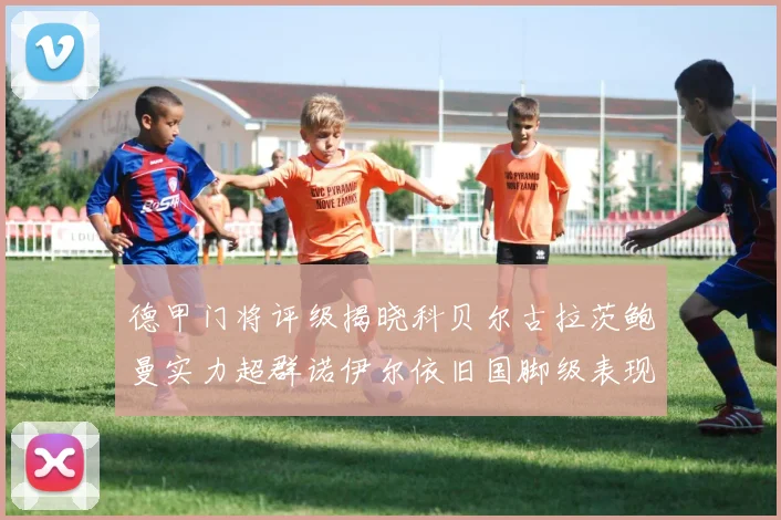 德甲门将评级揭晓科贝尔古拉茨鲍曼实力超群诺伊尔依旧国脚级表现引关注